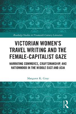 Victorian Women's Travel Writing and the Female-Capitalist Gaze: Narrating Commerce, Craftsmanship, and Nationhood in the Middle East and Asia