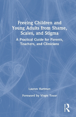 Freeing Children and Young Adults from Shame, Scales, and Stigma: A Practical Guide for Parents, Teachers, and Clinicians