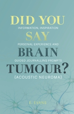 Did You Say Brain Tumour? (Acoustic Neuroma): Information, inspiration, personal experience and guided journalling prompts