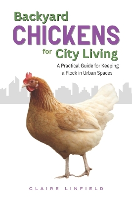 Backyard Chickens for City Living: A Practical Guide for Keeping a Flock in Urban Spaces