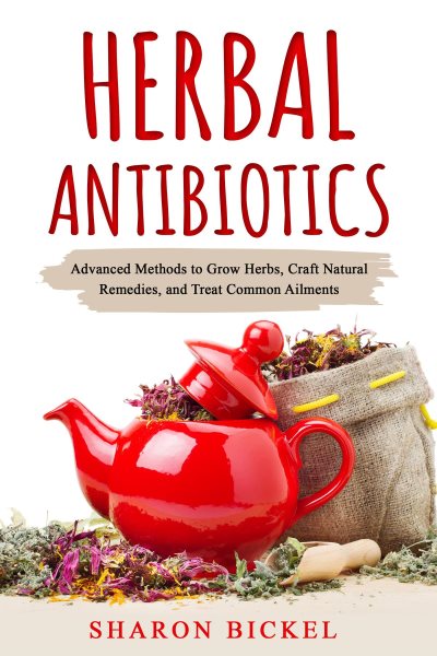 Herbal Antibiotics: Advanced Methods to Grow Herbs, Craft Natural Remedies, and Treat Common Ailments