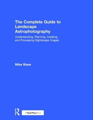 Complete Guide to Landscape Astrophotography: Understanding, Planning, Creating, and Processing Nightscape Images