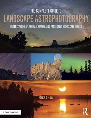 Complete Guide to Landscape Astrophotography: Understanding, Planning, Creating, and Processing Nightscape Images