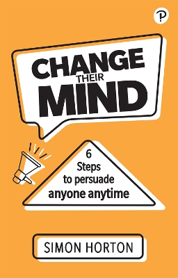 Change Their Mind: 6 practical steps to persuade anyone anytime