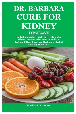 Dr. Barbara Cure for Kidney Disease: The Indispensable Guide on Treatment of Kidney Diseases with Natural  Holistic Barbara O'Neill Endorsed Herbs and Herbal Healing Remedies