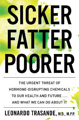 Sicker, Fatter, Poorer: The Urgent Threat of Hormone-Disrupting Chemicals to Our Health and Future .  . . and What We Can Do about It