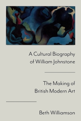 Cultural Biography of William Johnstone: The Making of British Modern Art