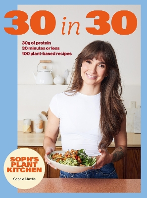 Soph's Plant Kitchen 30 in 30: 30g of protein, 30 minutes or less: 100 plant-based recipes  from the Sunday Times Bestselling author