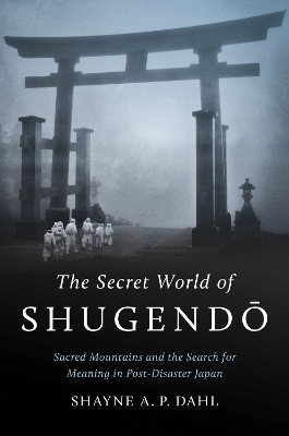 Secret World of Shugend: Sacred Mountains and the Search for Meaning in Post-Disaster Japan