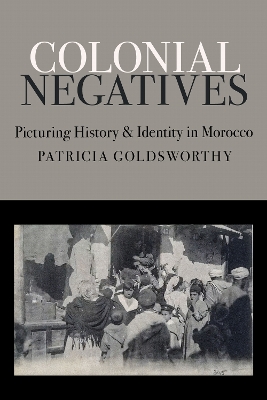 Colonial Negatives: Picturing History and Identity in Morocco