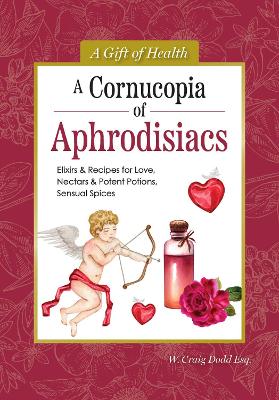 Cornucopia of Aphrodisiacs: Elixirs & Recipes for Love, Nectars & Potent Potions, Sensual Spices