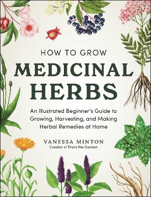How to Grow Medicinal Herbs: An Illustrated Beginner's Guide to Growing, Harvesting, and Making Herbal  Remedies at Home
