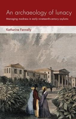 archaeology of lunacy: Managing madness in early nineteenth-century asylums