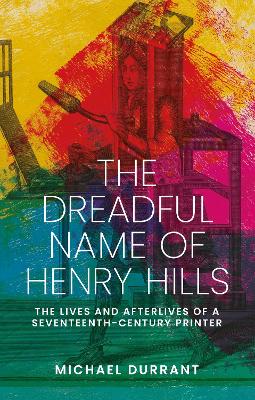 dreadful name of Henry Hills: The lives and afterlives of a seventeenth-century printer