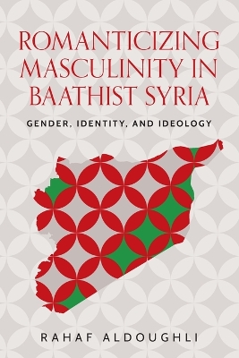 Romanticizing masculinity in Baathist Syria: Gender, identity, and ideology