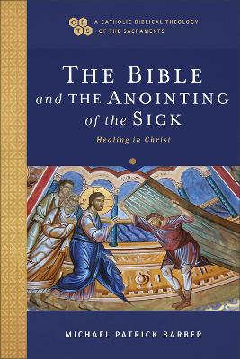Bible and the Anointing of the Sick (A Catholic Biblical Theology of the Sacraments): Healing in Christ