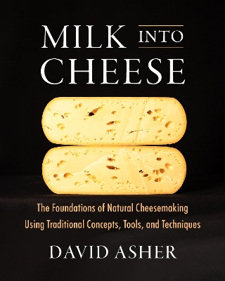 Milk Into Cheese: The Foundations of Natural Cheesemaking Using Traditional Concepts, Tools,  and Techniques