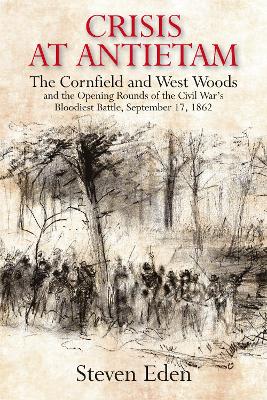 Crisis at Antietam: The Cornfield and West Woods and the Opening Rounds of the Civil Wars  Bloodiest Battle, September 17, 1862