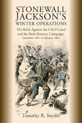 Stonewall Jacksons Winter Operations: The Raids Against the C&O Canal and the Bath-Romney Campaign, December 1861  to February 1862