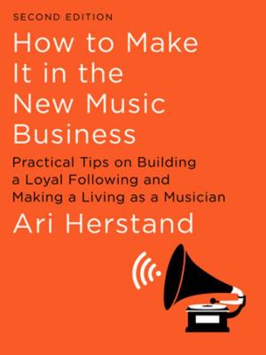 How To Make It in the New Music Business: Practical Tips on Building a Loyal Following and Making a Living as a Musician Second Edition