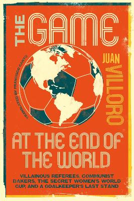 Game at the End of the World: Villainous Referees, Communist Bakers, the Secret Women's World Cup, and a Goalkeeper's Last Stand