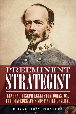 Preeminent Strategist: General Joseph Eggleston Johnston, The Confederacys Most Agile General