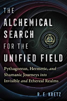 Alchemical Search for the Unified Field: Pythagorean, Hermetic, and Shamanic Journeys into Invisible and Ethereal  Realms