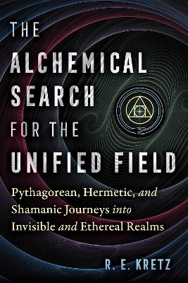 Alchemical Search for the Unified Field: Pythagorean, Hermetic, and Shamanic Journeys into Invisible and Ethereal Realms