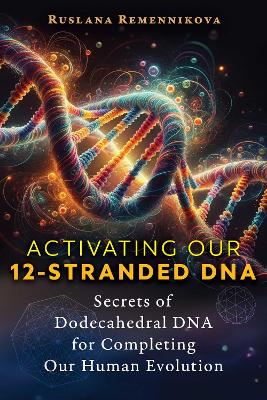 Activating Our 12-Stranded DNA: Secrets of Dodecahedral DNA for Completing Our Human Evolution