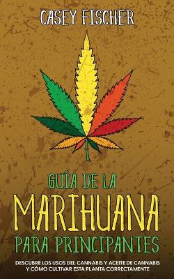 Gu&iacute;a de la Marihuana para Principiantes: Descubre los Usos del Cannabis y Aceite de Cannabis y C&oacute;mo Cultivar esta  Planta Correctamente