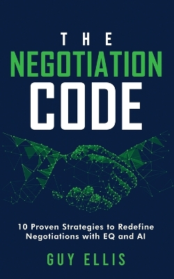 Negotiation Code: 10 Proven Strategies to Redefine Negotiations with EQ and AI