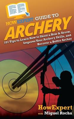 HowExpert Guide to Archery: 101 Tips to Learn How to Shoot a Bow & Arrow, Improve Your Archery Skills,  and Become a Better Archer