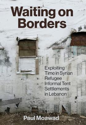 Waiting on Borders: Exploiting Time in Syrian Refugee Informal Tent Settlements in Lebanon