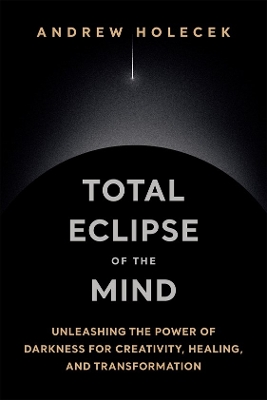 Total Eclipse of the Mind: Unleashing the Power of Darkness for Creativity, Healing, and Transformation