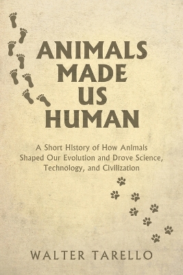 Animals Made Us Human: A Short History of How Animals Shaped Our Evolution and Drove Science,  Technology, and Civilization