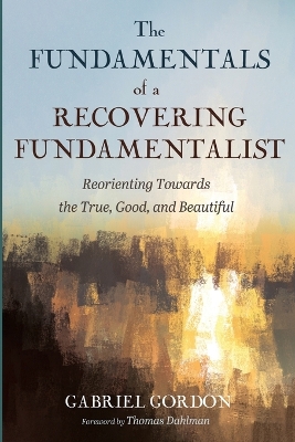 Fundamentals of a Recovering Fundamentalist: Reorienting Towards the True, Good, and Beautiful