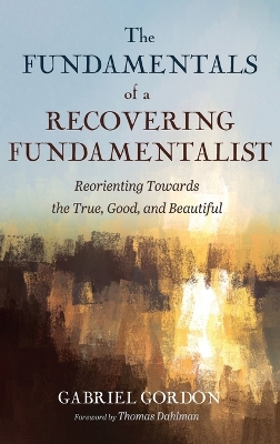 Fundamentals of a Recovering Fundamentalist: Reorienting Towards the True, Good, and Beautiful