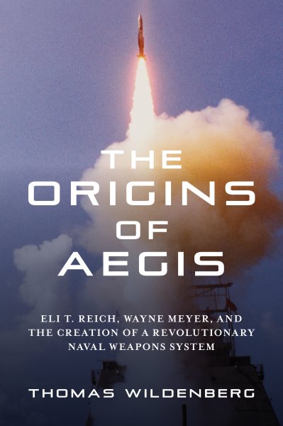 Origins of Aegis: Eli T. Reich, Wayne Meyer, and the Creation of a Revolutionary Naval Weapons System