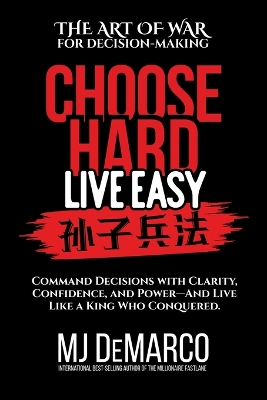 Choose Hard, Live Easy - the Art of War for Decision-Making: Command Decisions with Clarity, Confidence, and Power-And Live Like a King  Who Conquered