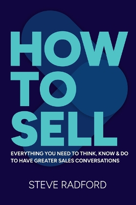 How to Sell: Everything you need to think, know and do to have greater sales conversations