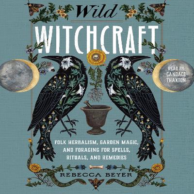Wild Witchcraft: Folk Herbalism, Garden Magic, and Foraging for Spells, Rituals, and Remedies