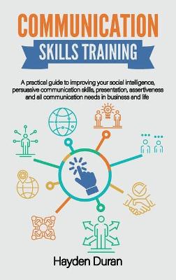 Communication Skills Training: A Practical Guide to Improving Your Social Intelligence, Persuasive  Communication Skills, Presentation, Assertiveness and All Communication Needs in Business and Life