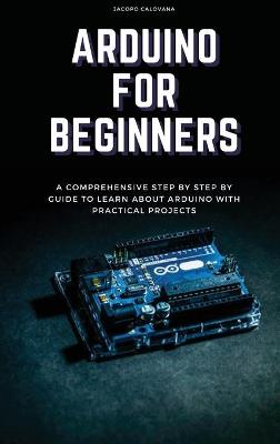 Arduino for Beginners: A Comprehensive Step By Step By Guide To Learn About Arduino With Practical  Projects