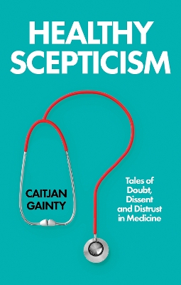 Healthy Scepticism: Tales of Doubt, Dissent and Distrust in Medicine