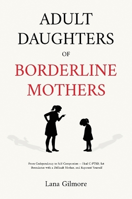 Adult Daughters of Borderline Mothers: From Codependency to Self-Compassion - Heal C-PTSD, Set Boundaries with a  Difficult Mother, and Reparent Yourself