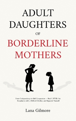 Adult Daughters of Borderline Mothers: From Codependency to Self-Compassion - Heal C-PTSD, Set Boundaries with a  Difficult Mother, and Reparent Yourself