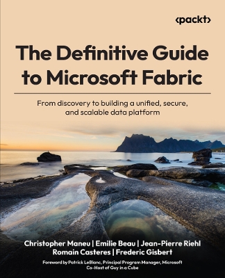 Definitive Guide to Microsoft Fabric: From discovery to building a unified, secure, and scalable data platform