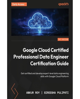 Google Cloud Certified Professional Data Engineer Certification Guide: Get certified and develop expert-level data engineering skills with Google  Cloud Platform