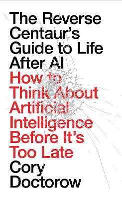 Reverse Centaur's Guide to Life After AI: How to Think About Artificial Intelligence Before It's Too Late