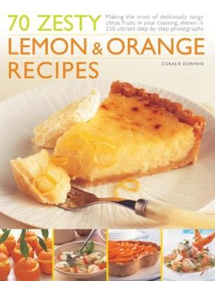 70 Zesty Lemon & Orange Recipes: Making the most of deliciously tangy citrus fruits in your cooking, shown in  250 vibrant step-by-step photographs